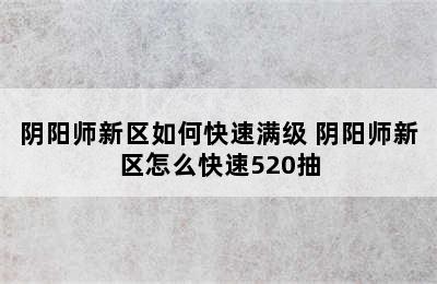 阴阳师新区如何快速满级 阴阳师新区怎么快速520抽